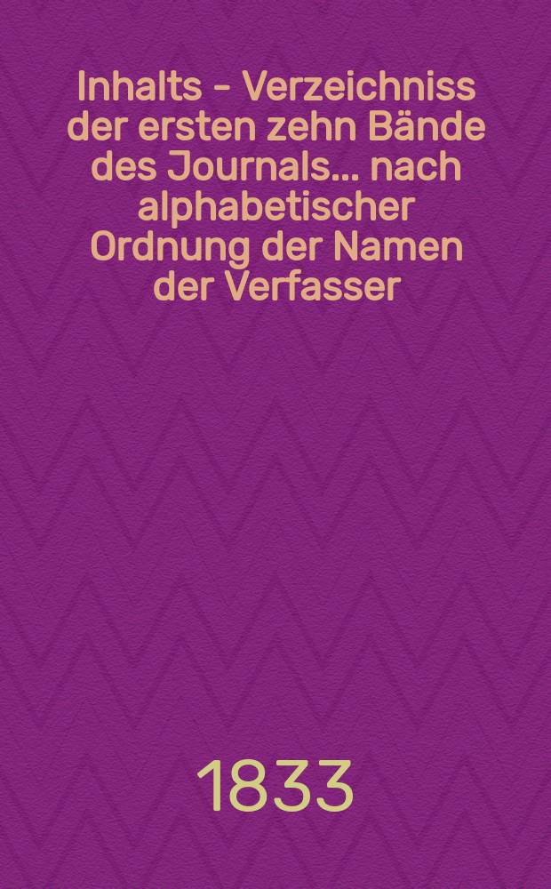 Inhalts - Verzeichniss der ersten zehn Bände des Journals ... nach alphabetischer Ordnung der Namen der Verfasser
