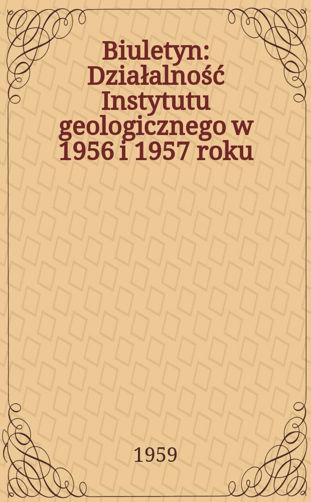 Biuletyn : Działalność Instytutu geologicznego w 1956 i 1957 roku