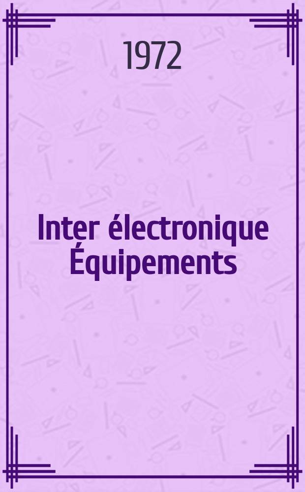 Inter électronique Équipements : Circuits Composants ... Incorporant "Electronique" (La Revue générale d' électronique) fondée en 1946 et "les Composants électroniques - La Pièce détachée fondée en 1956. Année27 1972, №67