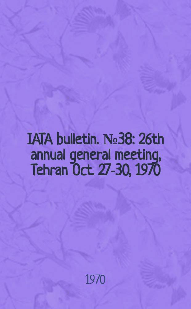 IATA bulletin. №38 : 26th annual general meeting, Tehran Oct. 27-30, 1970