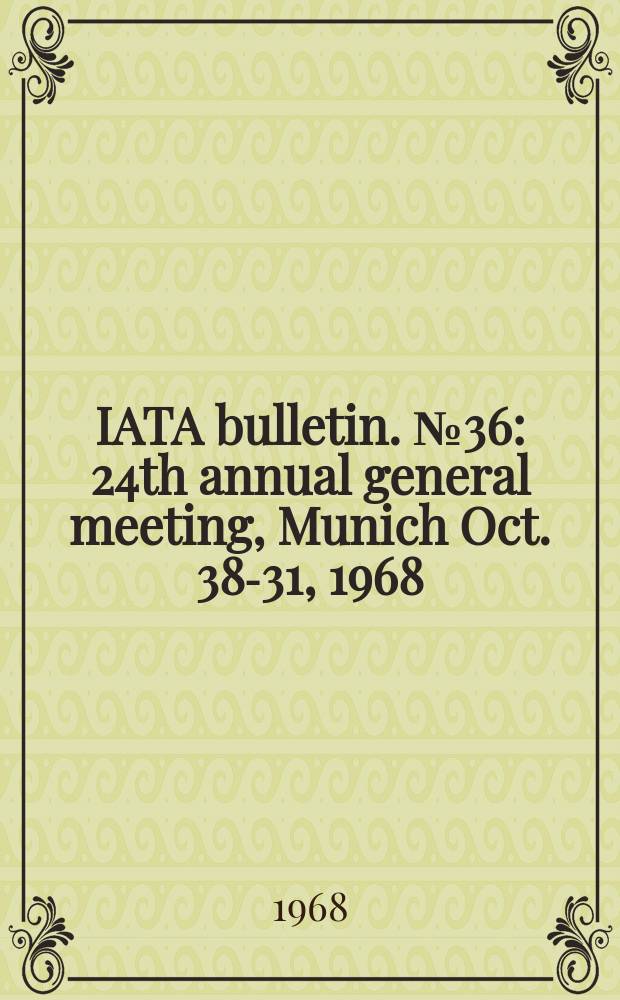 IATA bulletin. №36 : 24th annual general meeting, Munich Oct. 38-31, 1968