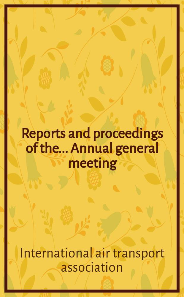 Reports and proceedings [of the] ... Annual general meeting : Publ. by Intern. air transport assoc