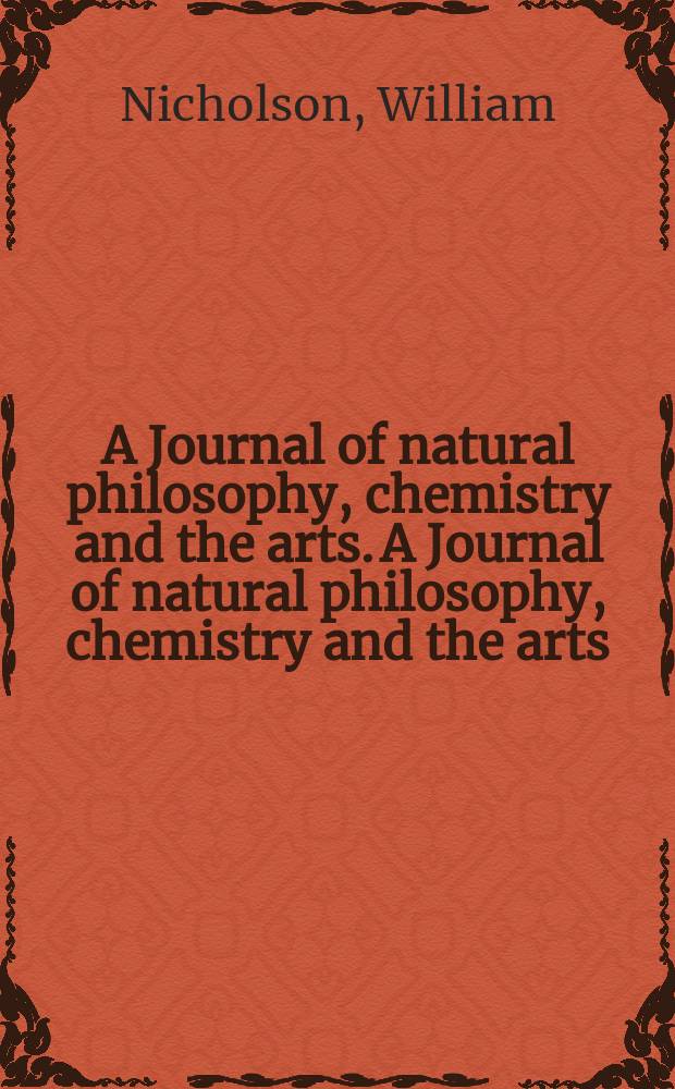 A Journal of natural philosophy, chemistry and the arts. A Journal of natural philosophy, chemistry and the arts