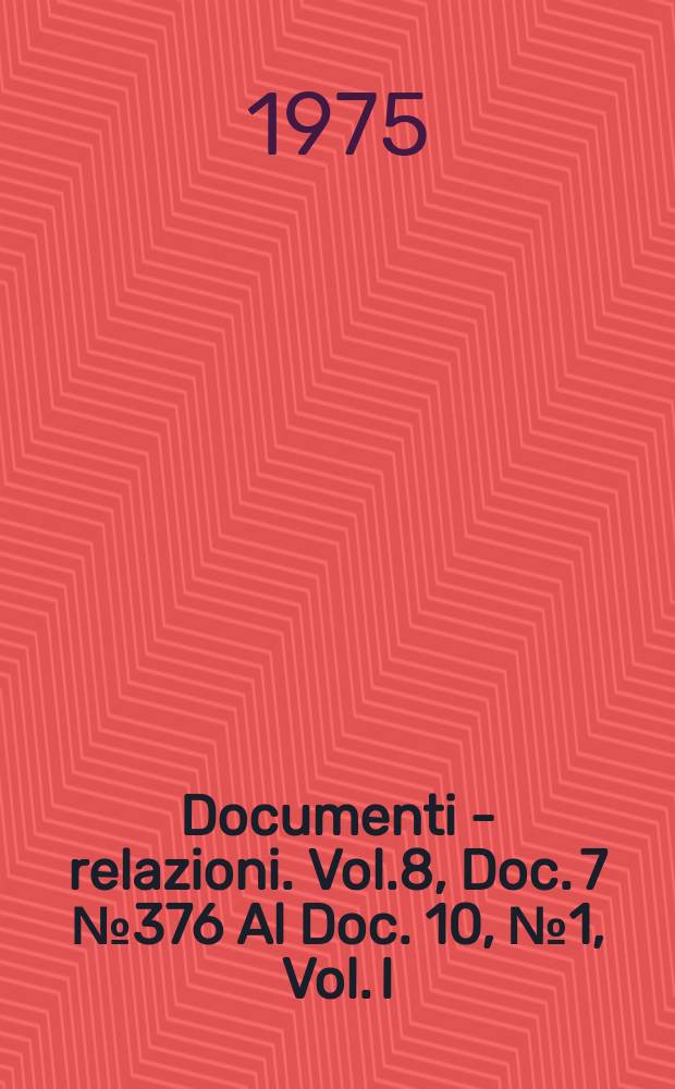 Documenti - relazioni. Vol.8, Doc. 7 №376 Al Doc. 10, №1, Vol. I