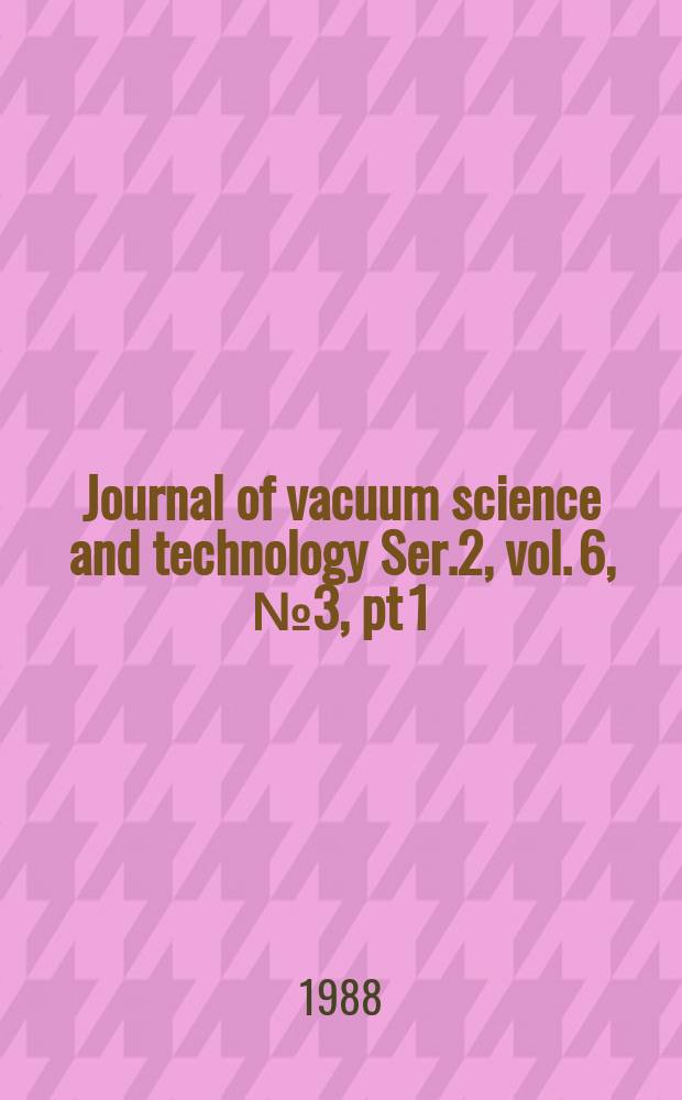 Journal of vacuum science and technology Ser.2, vol. 6, № 3, pt 1 : An offic. j. of the Amer. vacuum soc. Ser.2, vol. 6, № 3, pt 1