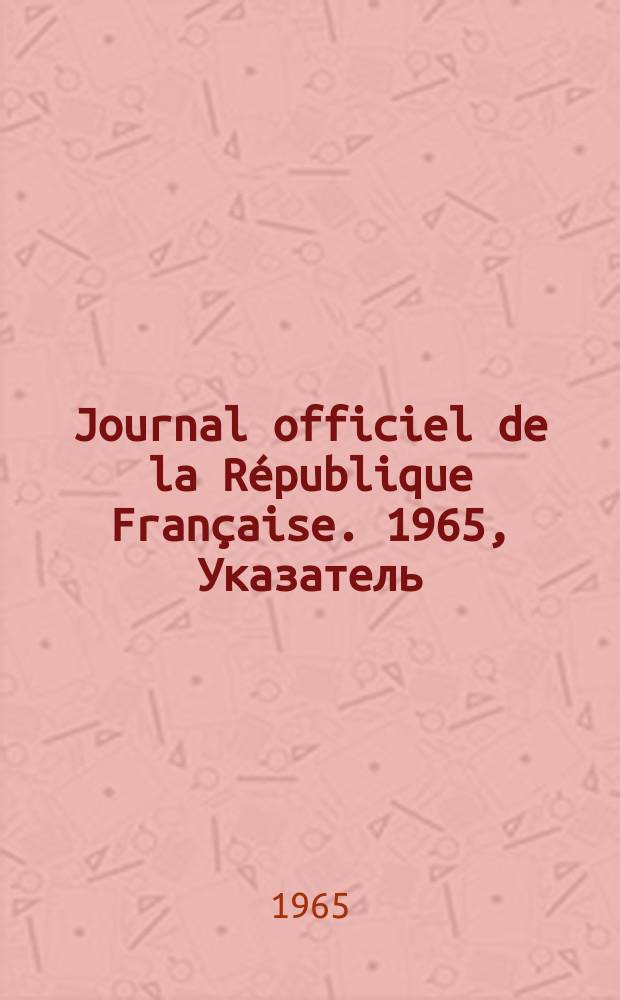 Journal officiel de la R&eacute;publique Fran&ccedil;aise. 1965, Указатель