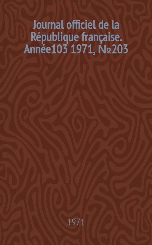 Journal officiel de la R&eacute;publique fran&ccedil;aise. Ann&eacute;e103 1971, №203