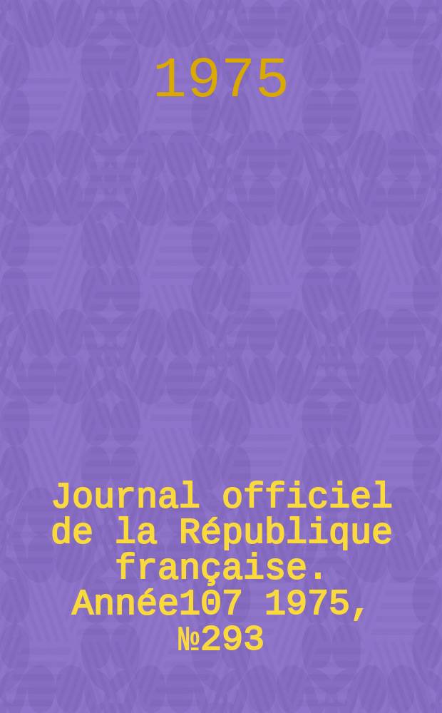 Journal officiel de la R&eacute;publique fran&ccedil;aise. Ann&eacute;e107 1975, №293
