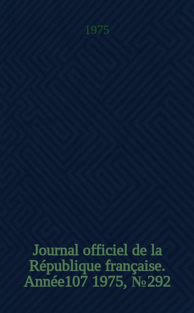 Journal officiel de la R&eacute;publique fran&ccedil;aise. Ann&eacute;e107 1975, №292