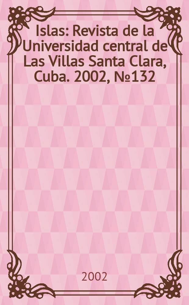 Islas : Revista de la Universidad central de Las Villas Santa Clara, Cuba. 2002, №132