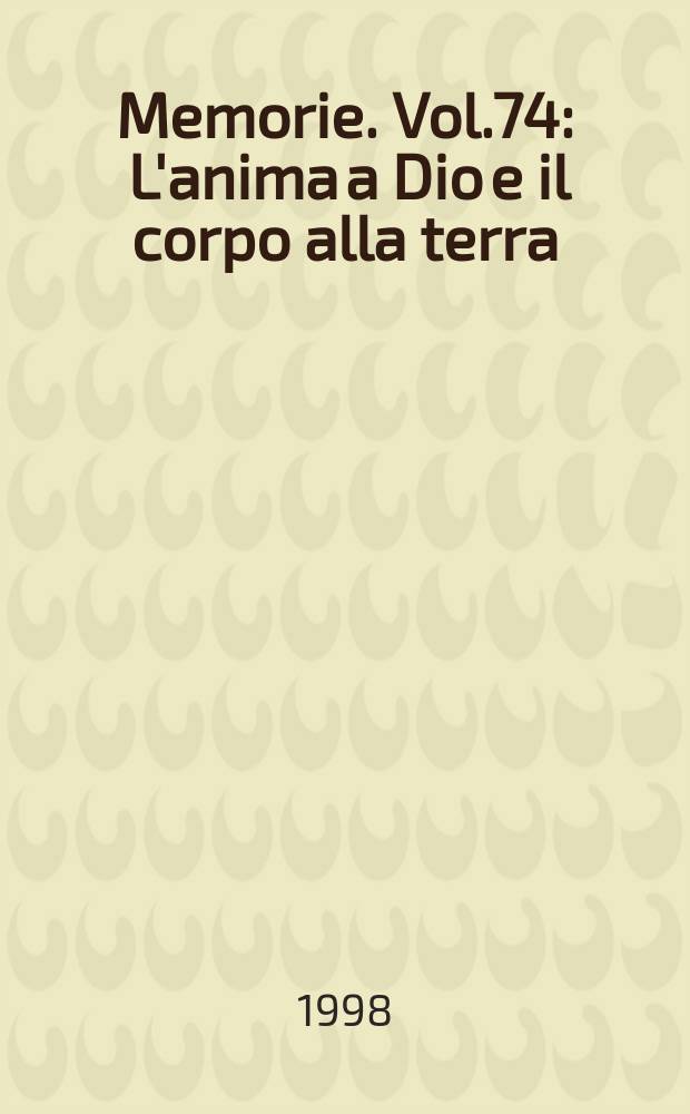 Memorie. Vol.74 : L'anima a Dio e il corpo alla terra