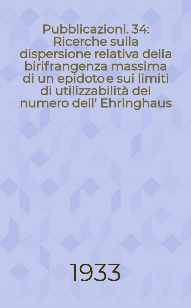 Pubblicazioni. 34 : Ricerche sulla dispersione relativa della birifrangenza massima di un epidoto e sui limiti di utilizzabilità del numero dell' Ehringhaus