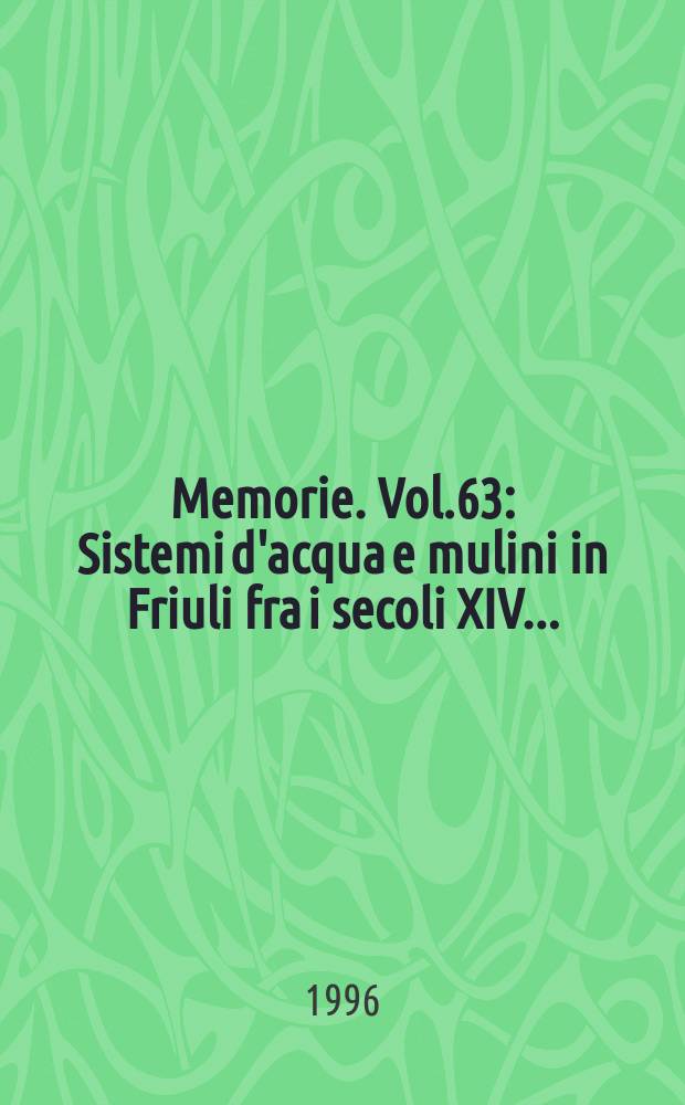 Memorie. Vol.63 : Sistemi d'acqua e mulini in Friuli fra i secoli XIV ...