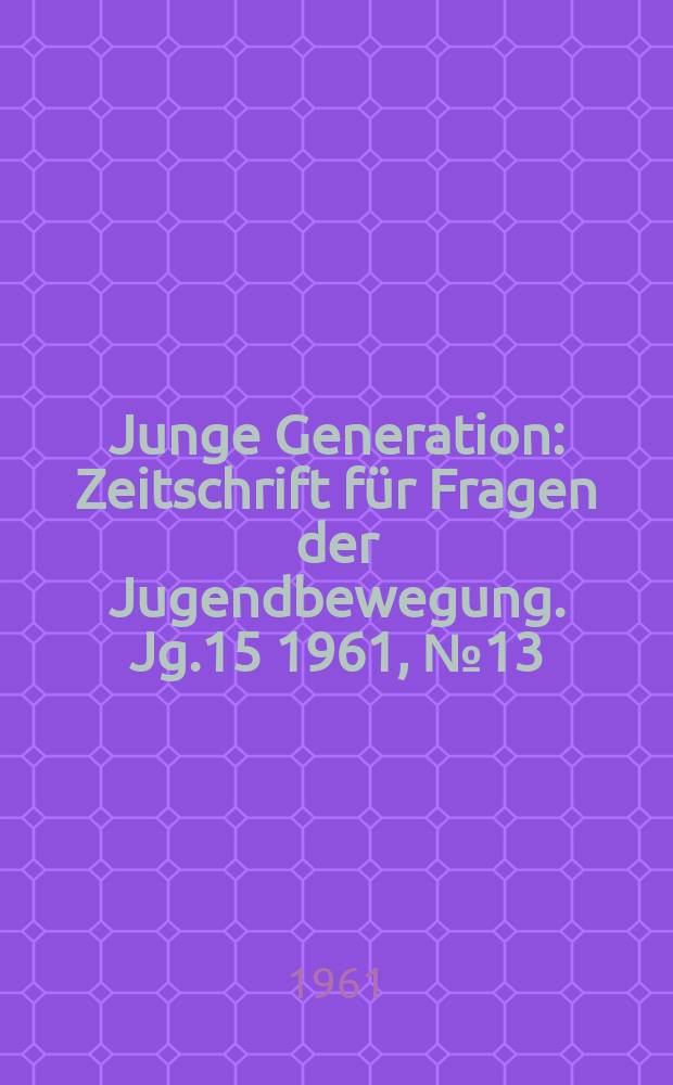 Junge Generation : Zeitschrift für Fragen der Jugendbewegung. Jg.15 1961, №13