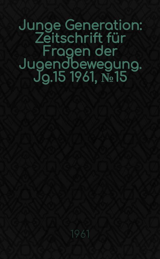Junge Generation : Zeitschrift für Fragen der Jugendbewegung. Jg.15 1961, №15