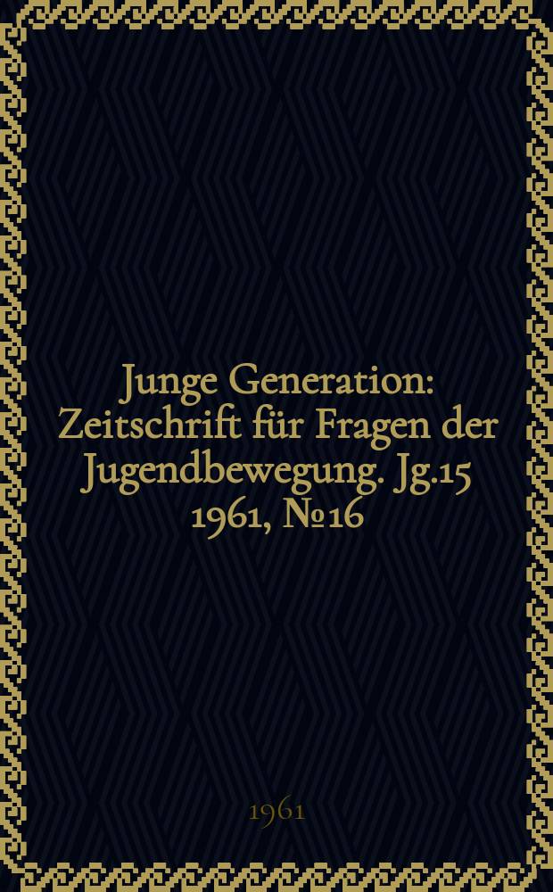 Junge Generation : Zeitschrift für Fragen der Jugendbewegung. Jg.15 1961, №16