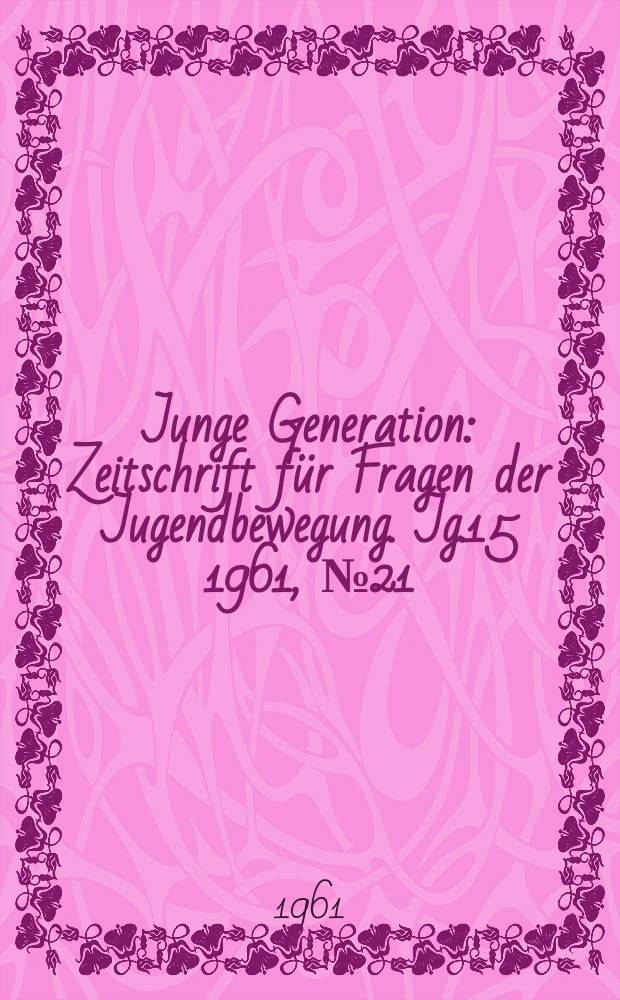 Junge Generation : Zeitschrift für Fragen der Jugendbewegung. Jg.15 1961, №21