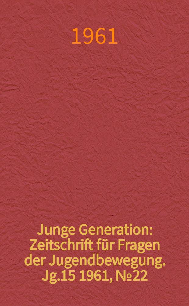 Junge Generation : Zeitschrift für Fragen der Jugendbewegung. Jg.15 1961, №22