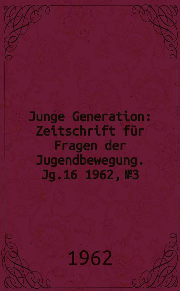 Junge Generation : Zeitschrift für Fragen der Jugendbewegung. Jg.16 1962, №3