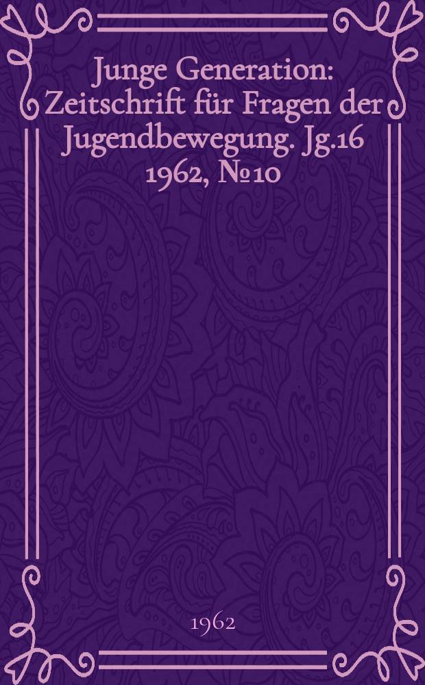 Junge Generation : Zeitschrift f&uuml;r Fragen der Jugendbewegung. Jg.16 1962, №10
