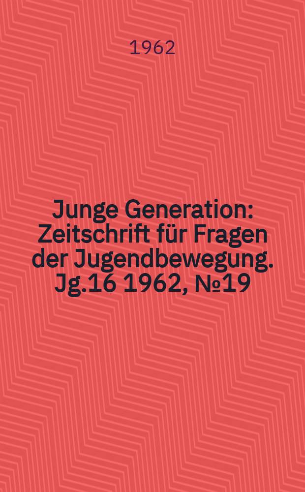 Junge Generation : Zeitschrift für Fragen der Jugendbewegung. Jg.16 1962, №19