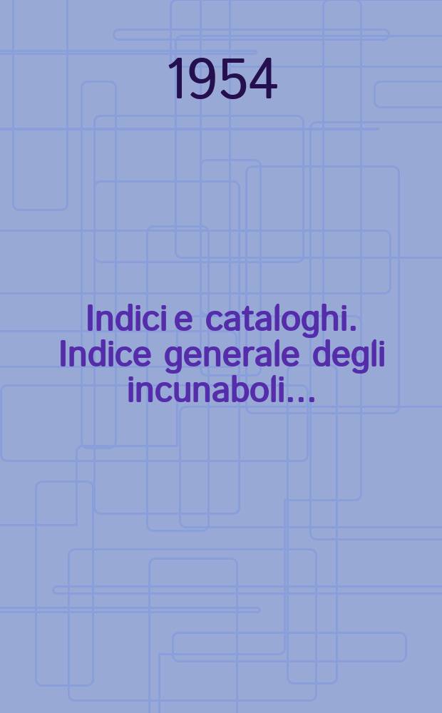 Indici e cataloghi. Indice generale degli incunaboli...