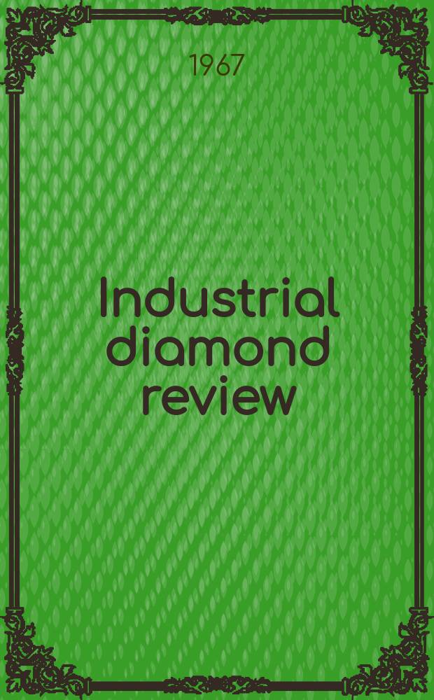 Industrial diamond review : A magazine for precision engineers, makers and users of diamond dies and tools, hard materials and abrasives Ed. arthur Tremayne. Vol.27, №319