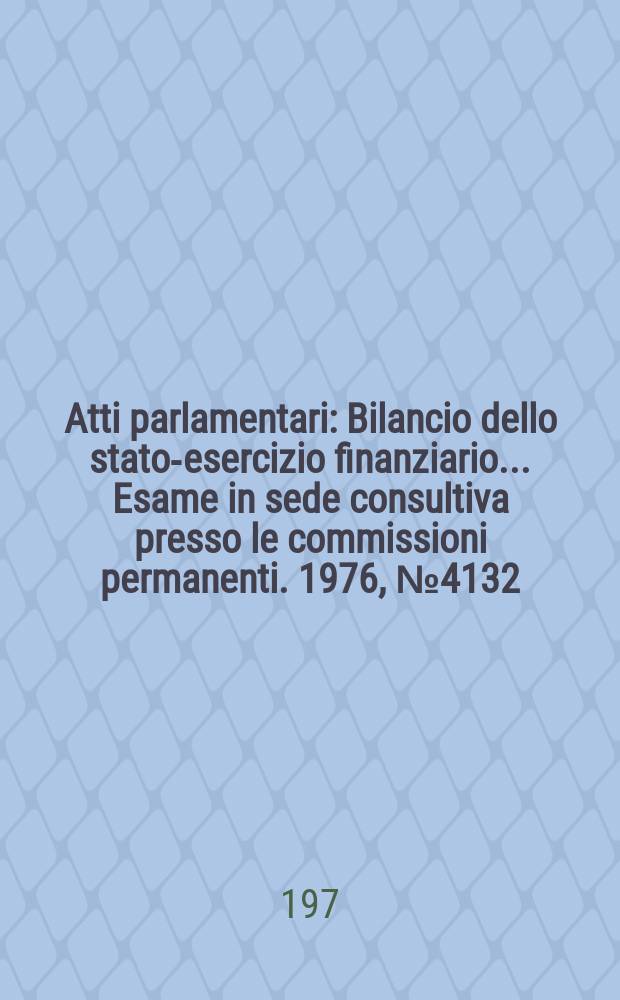 Atti parlamentari : Bilancio dello stato-esercizio finanziario... Esame in sede consultiva presso le commissioni permanenti. 1976, №4132