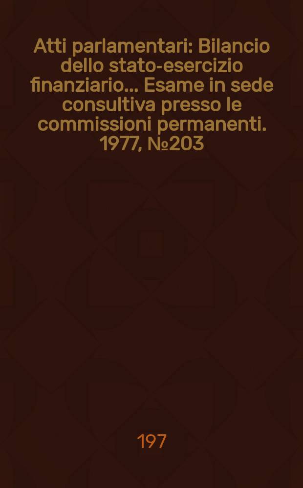 Atti parlamentari : Bilancio dello stato-esercizio finanziario... Esame in sede consultiva presso le commissioni permanenti. 1977, №203