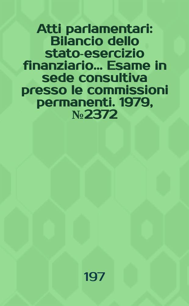 Atti parlamentari : Bilancio dello stato-esercizio finanziario... Esame in sede consultiva presso le commissioni permanenti. 1979, №2372