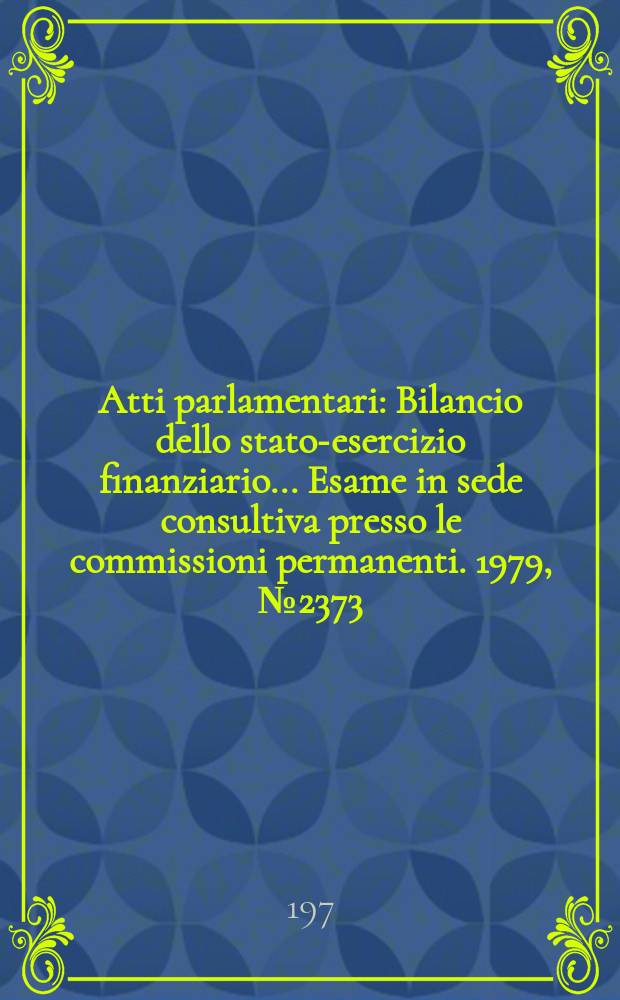 Atti parlamentari : Bilancio dello stato-esercizio finanziario... Esame in sede consultiva presso le commissioni permanenti. 1979, №2373