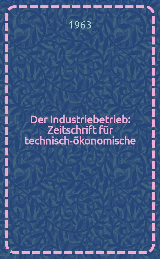 Der Industriebetrieb : Zeitschrift für technisch-ökonomische : Fragen der Organisation und Planung der Produktion