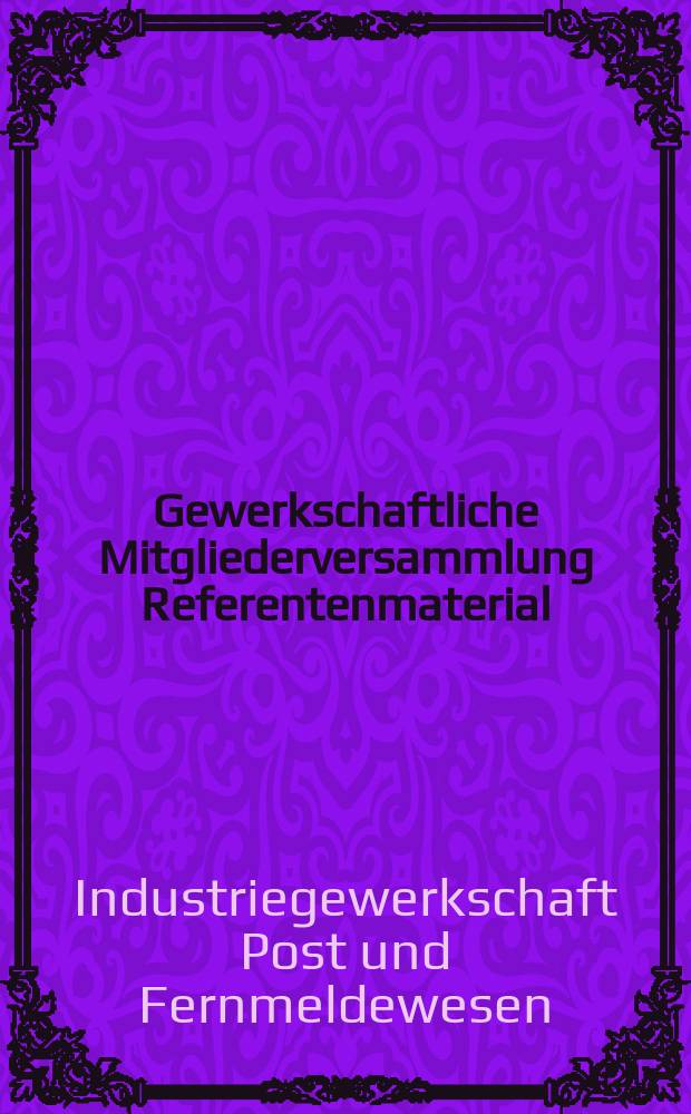 Gewerkschaftliche Mitgliederversammlung Referentenmaterial : Hrsg. vom Zentralvorstand der Industriegewerkschaft Post und Fernmeldwesen im FDGB