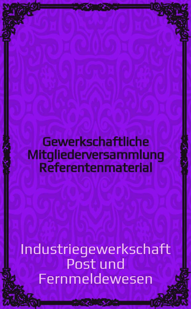 Gewerkschaftliche Mitgliederversammlung Referentenmaterial : Hrsg. vom Zentralvorstand der Industriegewerkschaft Post und Fernmeldwesen im FDGB