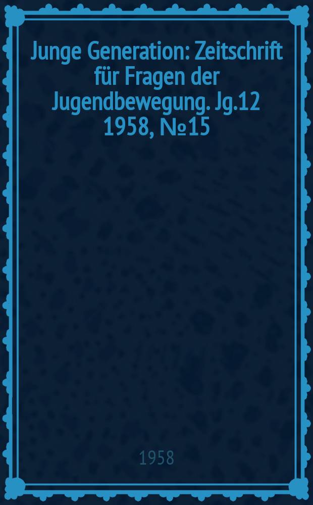 Junge Generation : Zeitschrift f&uuml;r Fragen der Jugendbewegung. Jg.12 1958, №15
