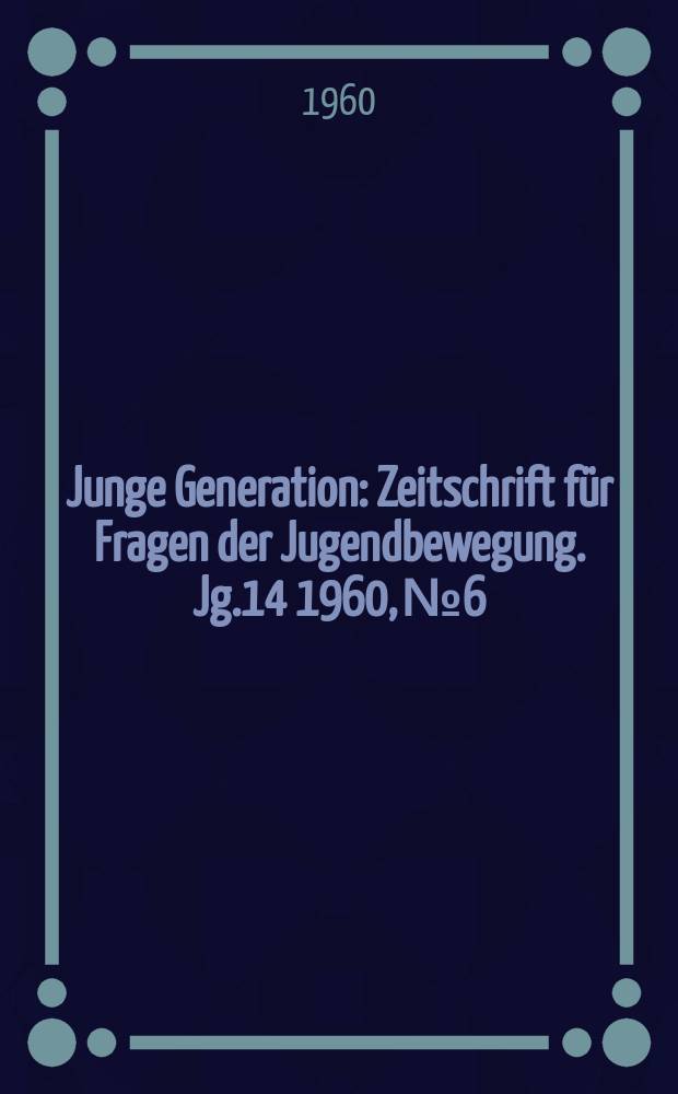 Junge Generation : Zeitschrift für Fragen der Jugendbewegung. Jg.14 1960, №6