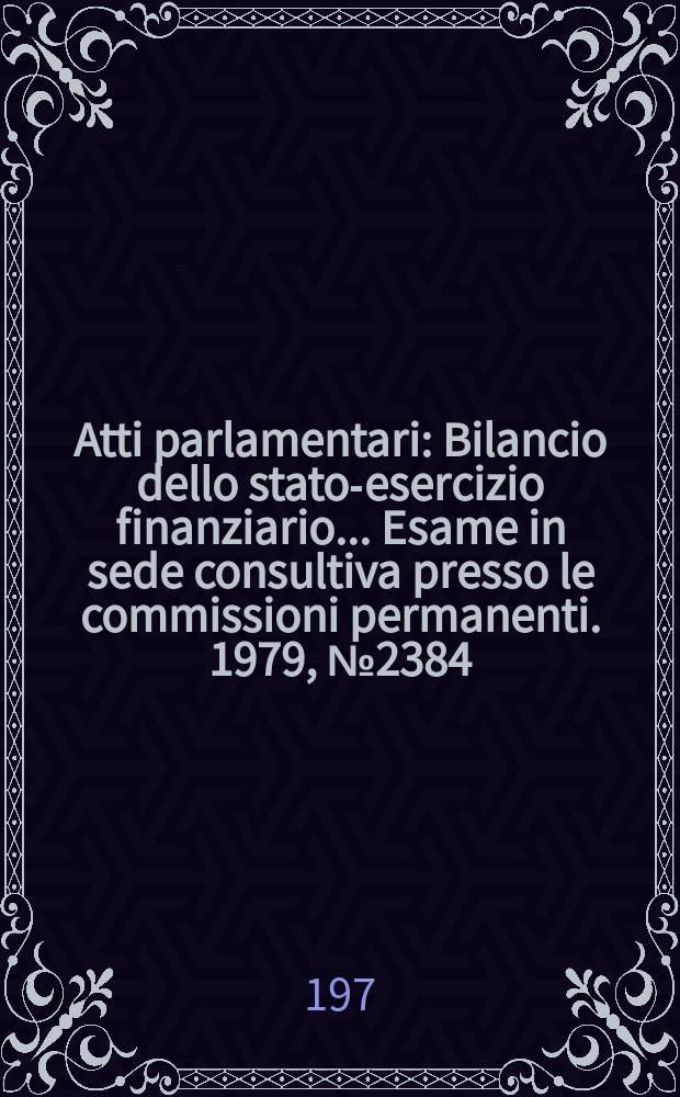 Atti parlamentari : Bilancio dello stato-esercizio finanziario... Esame in sede consultiva presso le commissioni permanenti. 1979, №2384