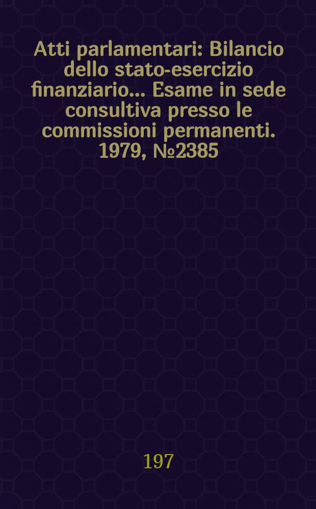 Atti parlamentari : Bilancio dello stato-esercizio finanziario... Esame in sede consultiva presso le commissioni permanenti. 1979, №2385