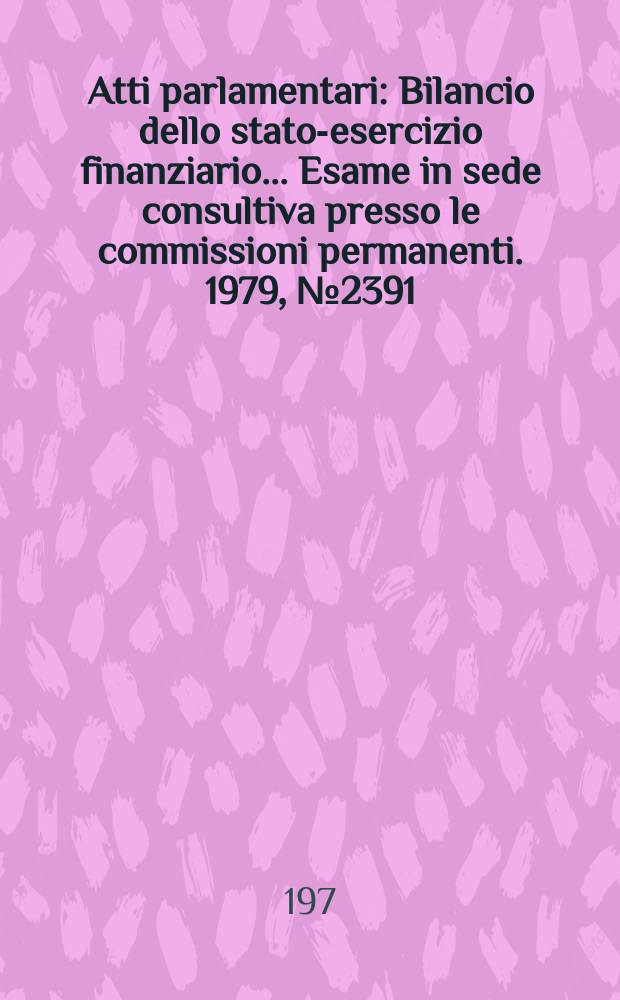 Atti parlamentari : Bilancio dello stato-esercizio finanziario... Esame in sede consultiva presso le commissioni permanenti. 1979, №2391