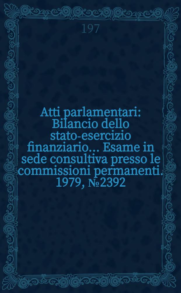 Atti parlamentari : Bilancio dello stato-esercizio finanziario... Esame in sede consultiva presso le commissioni permanenti. 1979, №2392
