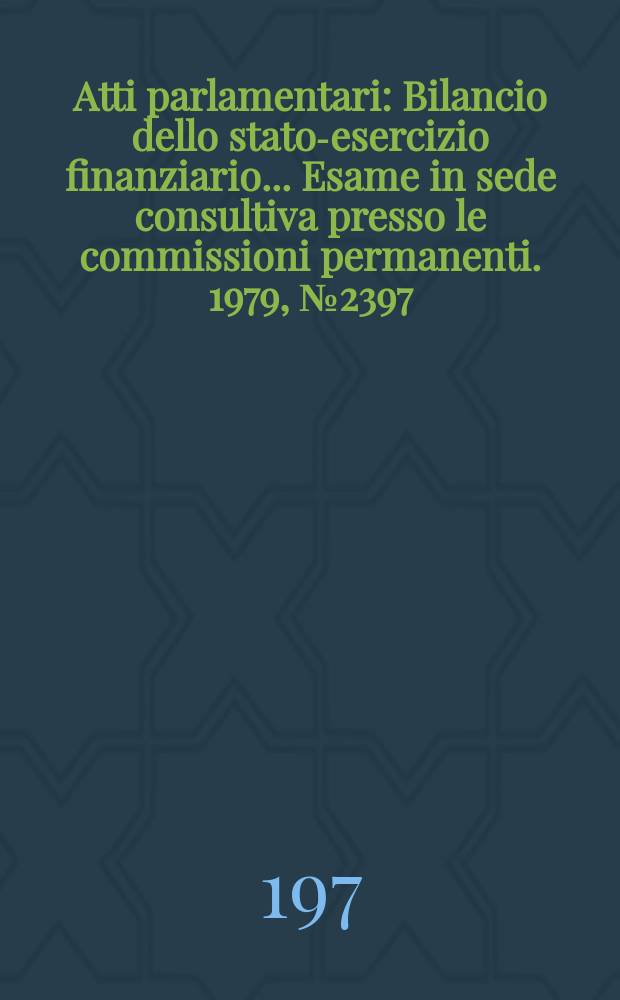 Atti parlamentari : Bilancio dello stato-esercizio finanziario... Esame in sede consultiva presso le commissioni permanenti. 1979, №2397