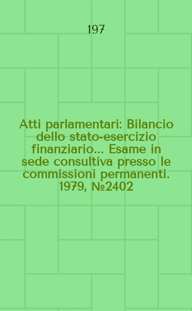 Atti parlamentari : Bilancio dello stato-esercizio finanziario... Esame in sede consultiva presso le commissioni permanenti. 1979, №2402