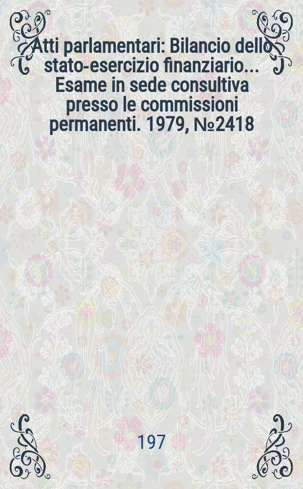 Atti parlamentari : Bilancio dello stato-esercizio finanziario... Esame in sede consultiva presso le commissioni permanenti. 1979, №2418