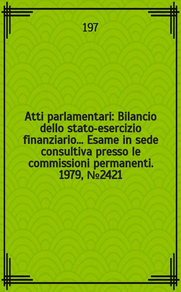 Atti parlamentari : Bilancio dello stato-esercizio finanziario... Esame in sede consultiva presso le commissioni permanenti. 1979, №2421
