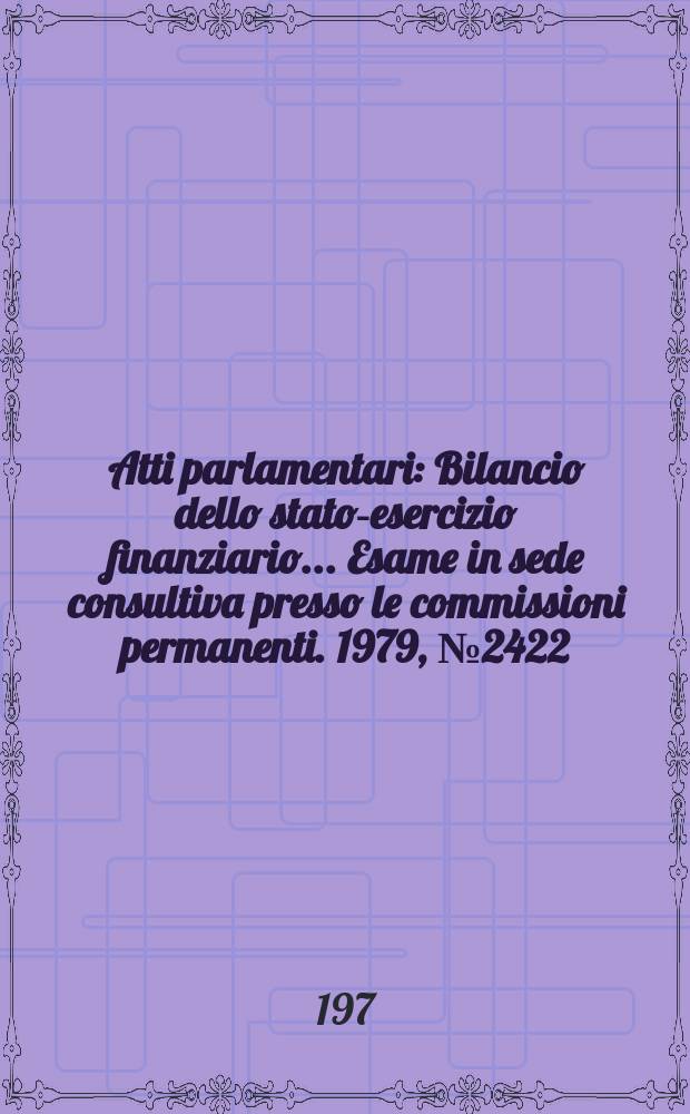 Atti parlamentari : Bilancio dello stato-esercizio finanziario... Esame in sede consultiva presso le commissioni permanenti. 1979, №2422