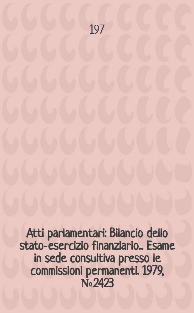 Atti parlamentari : Bilancio dello stato-esercizio finanziario... Esame in sede consultiva presso le commissioni permanenti. 1979, №2423