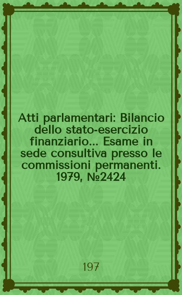 Atti parlamentari : Bilancio dello stato-esercizio finanziario... Esame in sede consultiva presso le commissioni permanenti. 1979, №2424