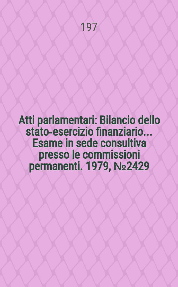 Atti parlamentari : Bilancio dello stato-esercizio finanziario... Esame in sede consultiva presso le commissioni permanenti. 1979, №2429