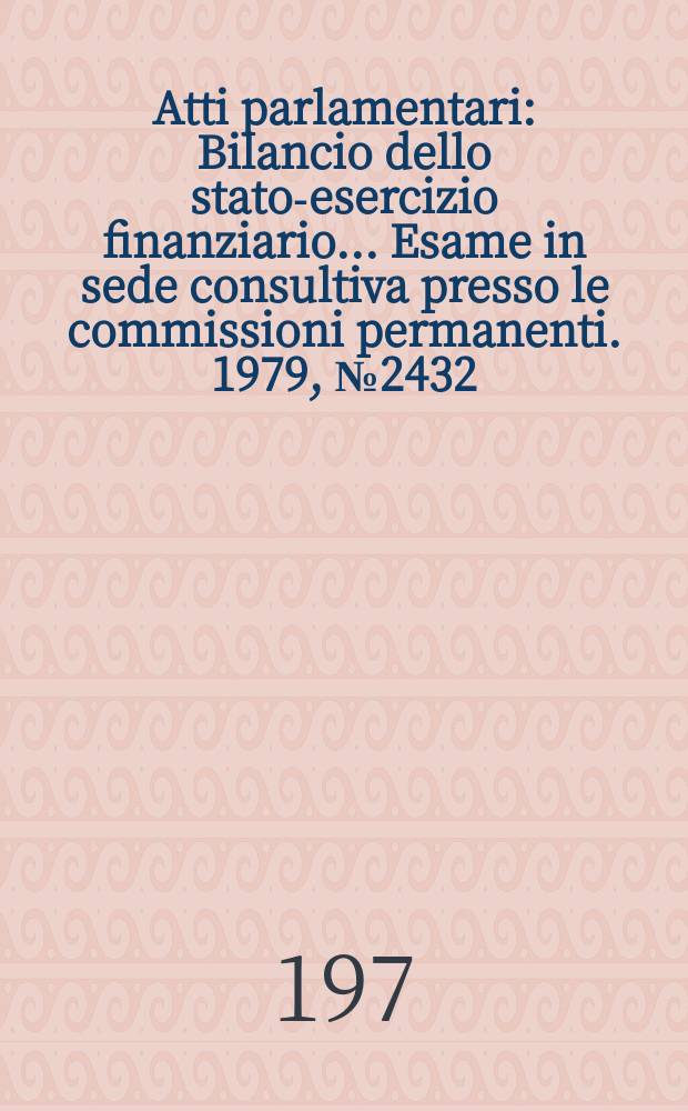 Atti parlamentari : Bilancio dello stato-esercizio finanziario... Esame in sede consultiva presso le commissioni permanenti. 1979, №2432