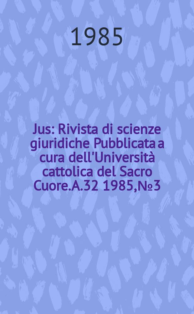 Jus : Rivista di scienze giuridiche Pubblicata a cura dell'Università cattolica del Sacro Cuore. A.32 1985, №3 : Autorità consenso e prassi nella creazione e nella attuazione delle norme giuridici